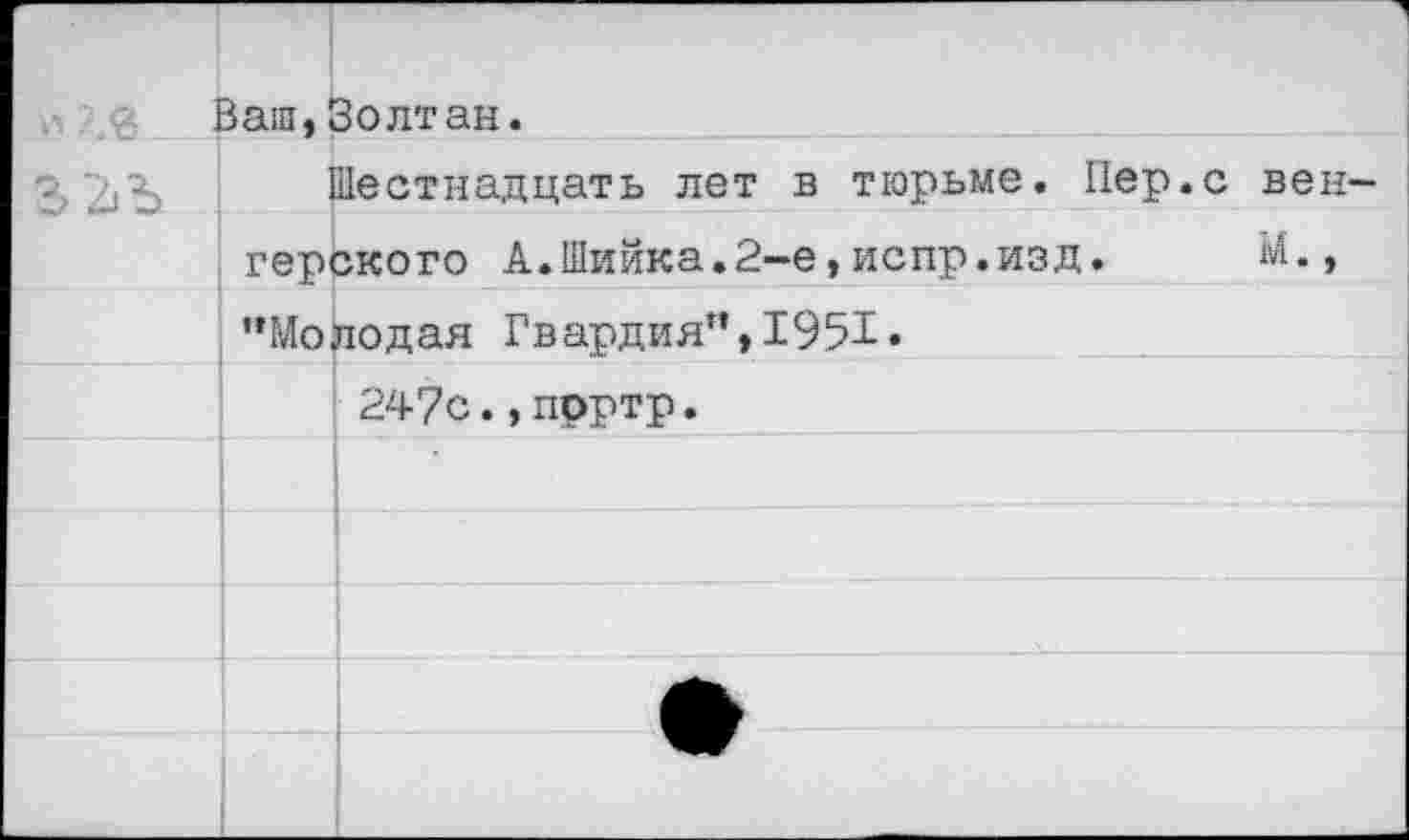 ﻿Ваш, Золтан.
Шестнадцать лет в тюрьме. Пер.с венгерского А.Шийка.2-е,испр.изд. М., "Молодая Гвардия",1951«
247с.,прртр.